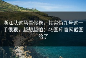 浙江队这场看似稳，其实伪九号这一手很狠，越想越怕：49图库官网截图给了