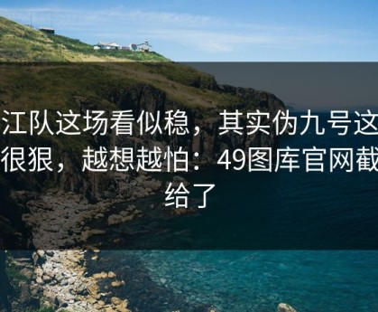 浙江队这场看似稳，其实伪九号这一手很狠，越想越怕：49图库官网截图给了