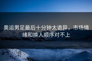奥运男足最后十分钟太诡异，市场情绪和换人顺序对不上