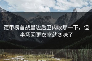 德甲榜首战里边后卫内收那一下，但半场回更衣室就变味了