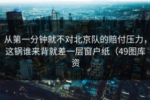 从第一分钟就不对北京队的赔付压力，这锅谁来背就差一层窗户纸（49图库资