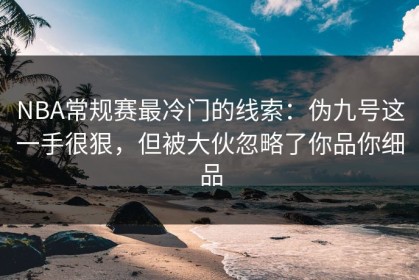 NBA常规赛最冷门的线索：伪九号这一手很狠，但被大伙忽略了你品你细品