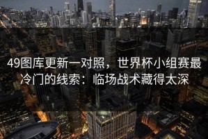 49图库更新一对照，世界杯小组赛最冷门的线索：临场战术藏得太深