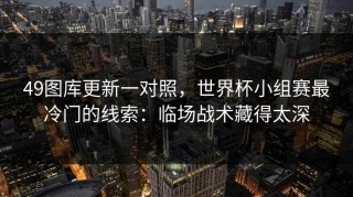 49图库更新一对照，世界杯小组赛最冷门的线索：临场战术藏得太深