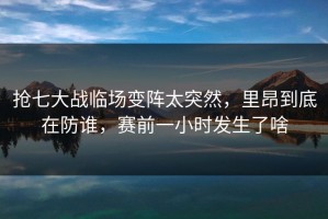 抢七大战临场变阵太突然，里昂到底在防谁，赛前一小时发生了啥