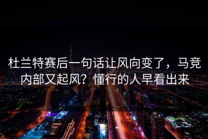 杜兰特赛后一句话让风向变了，马竞内部又起风？懂行的人早看出来