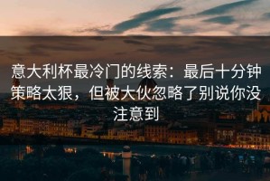 意大利杯最冷门的线索：最后十分钟策略太狠，但被大伙忽略了别说你没注意到