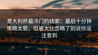 意大利杯最冷门的线索：最后十分钟策略太狠，但被大伙忽略了别说你没注意到