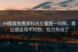 49图库免费资料大全截图一对照，恩比德这场不对劲，拉力先动了