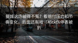 曼城这场输得不冤？看赔付压力和节奏变化，后面还有戏（49tk伤停表被扒