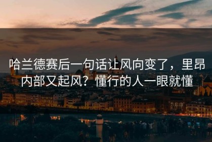 哈兰德赛后一句话让风向变了，里昂内部又起风？懂行的人一眼就懂