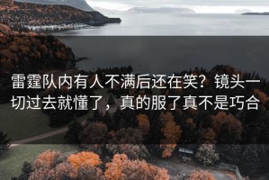 雷霆队内有人不满后还在笑？镜头一切过去就懂了，真的服了真不是巧合