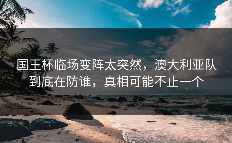 国王杯临场变阵太突然,澳大利亚队到底在防谁,真相可能不止一个 国王杯临场变阵太突然,澳大利亚队到底在防谁,真相可能不止一个
