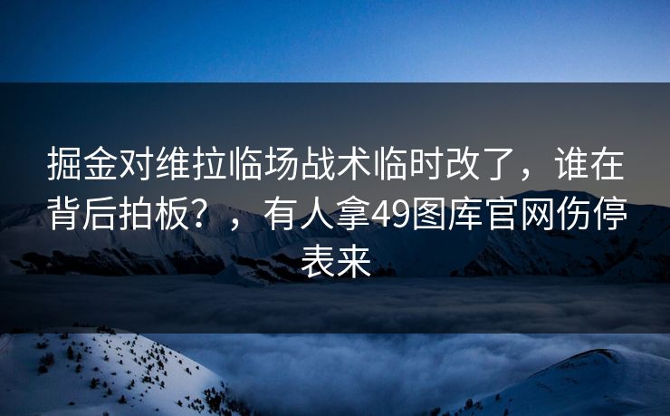 掘金对维拉临场战术临时改了,谁在背后拍板?,有人拿49图库官网伤停表来 掘金对维拉临场战术临时改了,谁在背后拍板?,有人拿49图库官网伤停表来