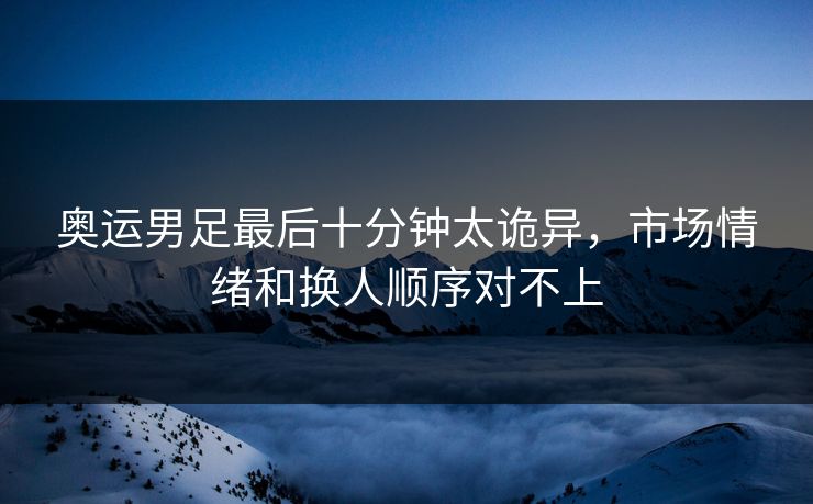 奥运男足最后十分钟太诡异,市场情绪和换人顺序对不上 奥运男足最后十分钟太诡异,市场情绪和换人顺序对不上