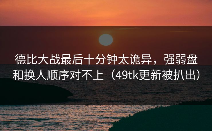 德比大战最后十分钟太诡异,强弱盘和换人顺序对不上(49tk更新被扒出) 德比大战最后十分钟太诡异,强弱盘和换人顺序对不上(49tk更新被扒出)