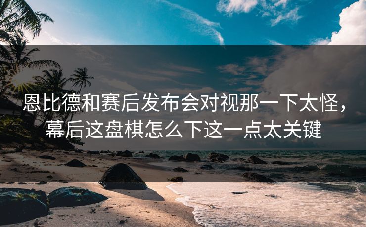 恩比德和赛后发布会对视那一下太怪，幕后这盘棋怎么下这一点太关键