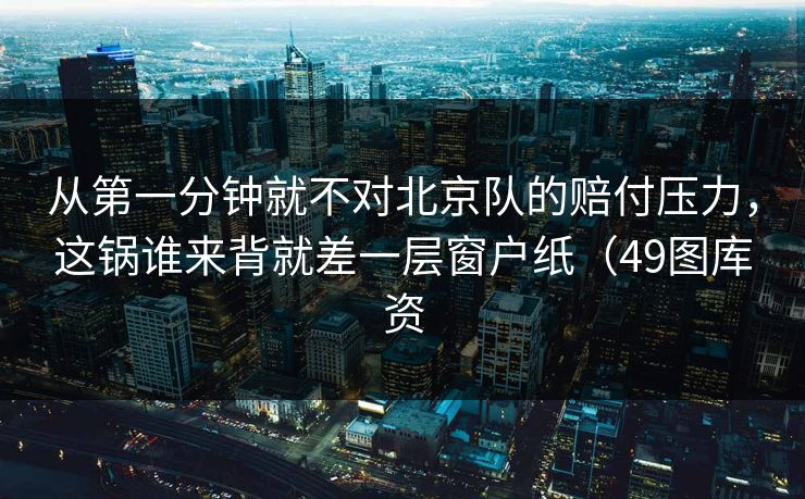 从第一分钟就不对北京队的赔付压力，这锅谁来背就差一层窗户纸（49图库资