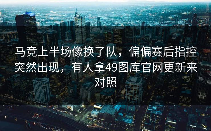马竞上半场像换了队，偏偏赛后指控突然出现，有人拿49图库官网更新来对照