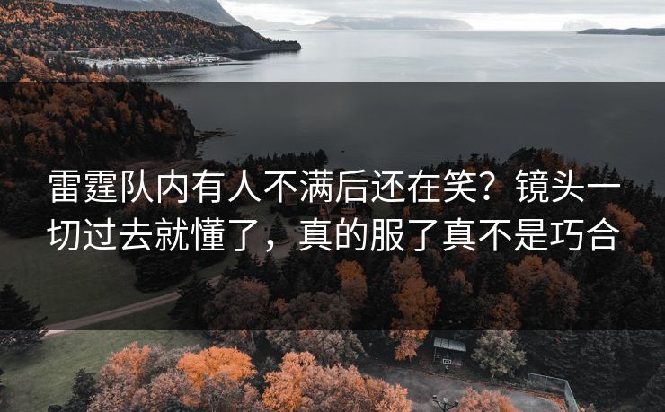 雷霆队内有人不满后还在笑？镜头一切过去就懂了，真的服了真不是巧合