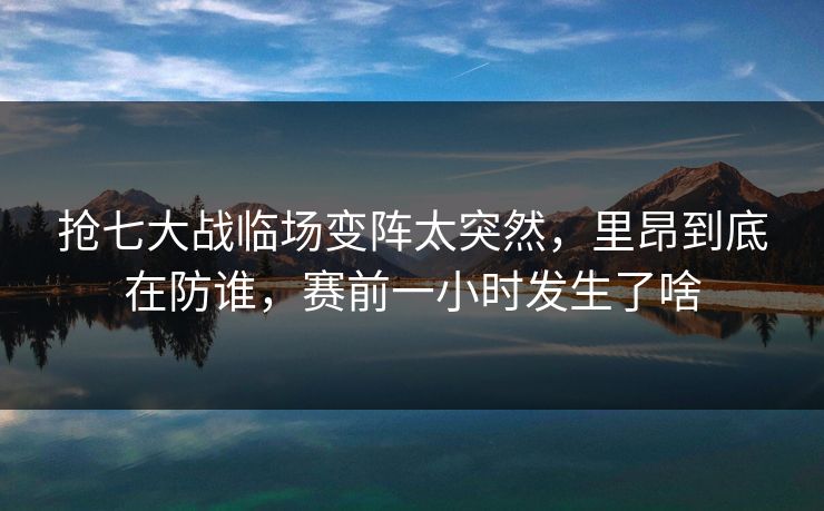 抢七大战临场变阵太突然，里昂到底在防谁，赛前一小时发生了啥