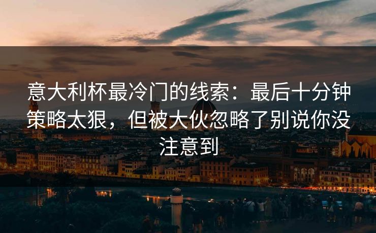 意大利杯最冷门的线索：最后十分钟策略太狠，但被大伙忽略了别说你没注意到