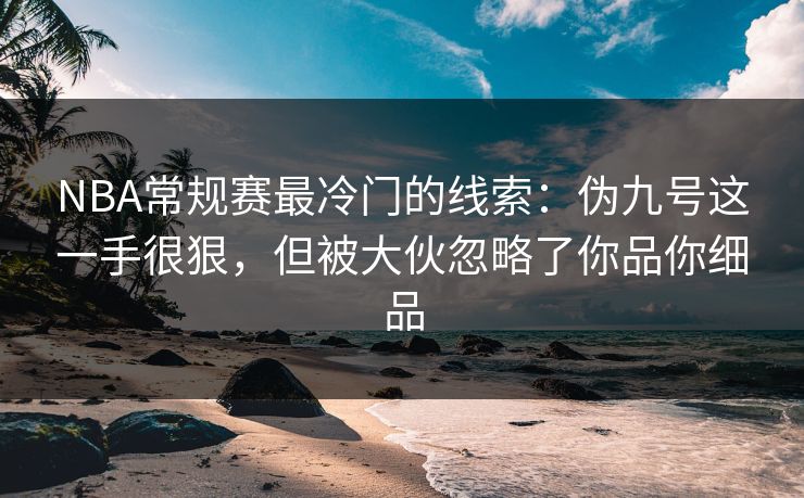 NBA常规赛最冷门的线索：伪九号这一手很狠，但被大伙忽略了你品你细品