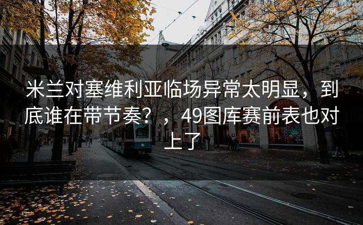 米兰对塞维利亚临场异常太明显，到底谁在带节奏？，49图库赛前表也对上了