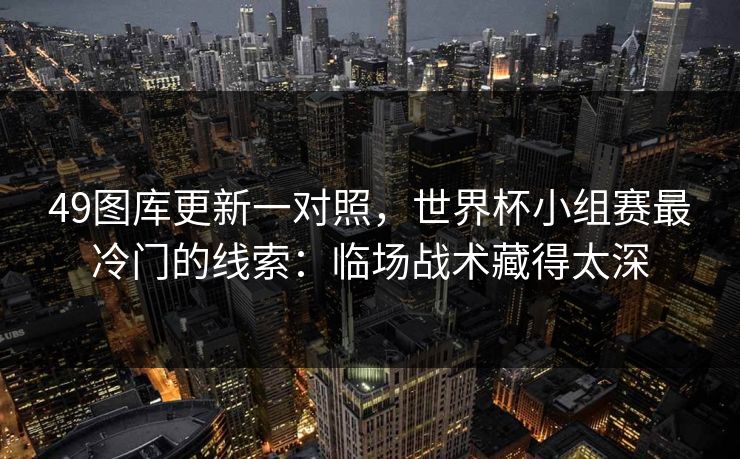49图库更新一对照,世界杯小组赛最冷门的线索:临场战术藏得太深 49图库更新一对照,世界杯小组赛最冷门的线索:临场战术藏得太深