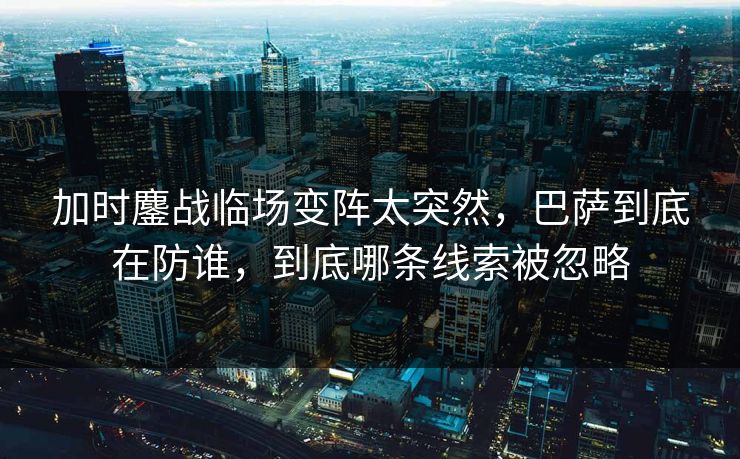加时鏖战临场变阵太突然，巴萨到底在防谁，到底哪条线索被忽略