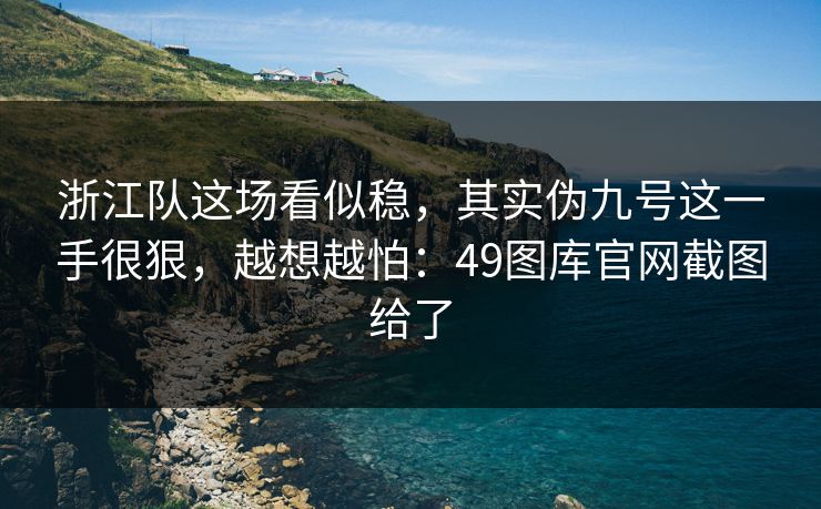 浙江队这场看似稳，其实伪九号这一手很狠，越想越怕：49图库官网截图给了