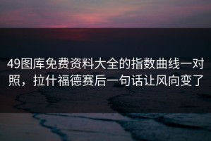49图库免费资料大全的指数曲线一对照，拉什福德赛后一句话让风向变了