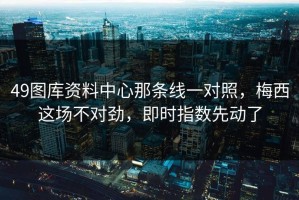 49图库资料中心那条线一对照，梅西这场不对劲，即时指数先动了