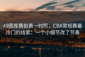 49图库赛前表一对照，CBA常规赛最冷门的线索：一个小细节改了节奏
