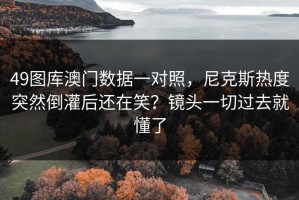 49图库澳门数据一对照，尼克斯热度突然倒灌后还在笑？镜头一切过去就懂了
