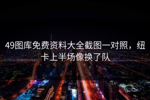 49图库免费资料大全截图一对照，纽卡上半场像换了队