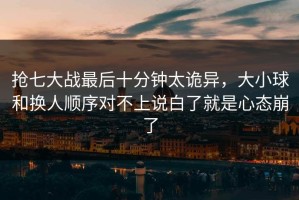 抢七大战最后十分钟太诡异，大小球和换人顺序对不上说白了就是心态崩了