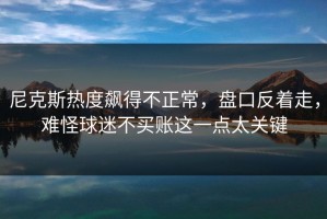 尼克斯热度飙得不正常，盘口反着走，难怪球迷不买账这一点太关键