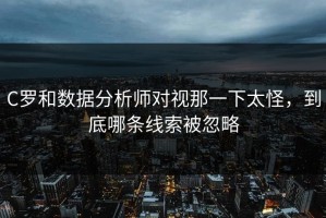 C罗和数据分析师对视那一下太怪，到底哪条线索被忽略
