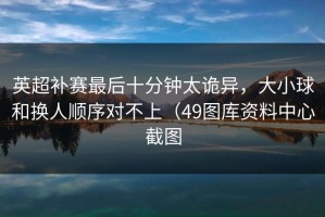 英超补赛最后十分钟太诡异，大小球和换人顺序对不上（49图库资料中心截图