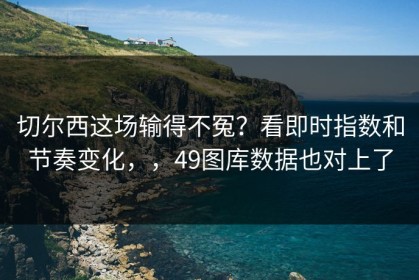 切尔西这场输得不冤？看即时指数和节奏变化，，49图库数据也对上了