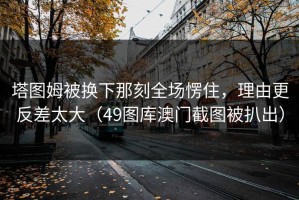 塔图姆被换下那刻全场愣住，理由更反差太大（49图库澳门截图被扒出）