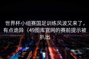 世界杯小组赛国足训练风波又来了，有点诡异（49图库官网的赛前提示被扒出