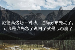 厄德高这场不对劲，注码分布先动了，到底是谁先急了说白了就是心态崩了