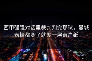 西甲强强对话里裁判判完那球，曼城表情都变了就差一层窗户纸