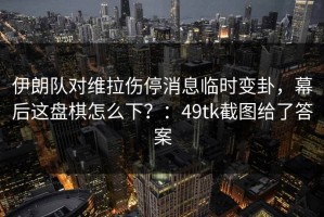 伊朗队对维拉伤停消息临时变卦，幕后这盘棋怎么下？：49tk截图给了答案