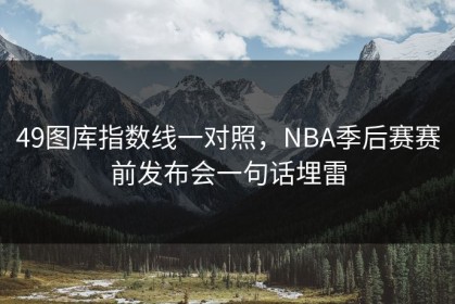 49图库指数线一对照，NBA季后赛赛前发布会一句话埋雷