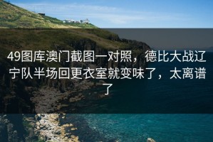 49图库澳门截图一对照，德比大战辽宁队半场回更衣室就变味了，太离谱了