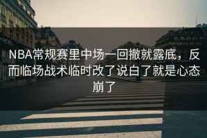 NBA常规赛里中场一回撤就露底，反而临场战术临时改了说白了就是心态崩了