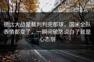 德比大战里裁判判完那球，国米全队表情都变了，一瞬间破防说白了就是心态崩